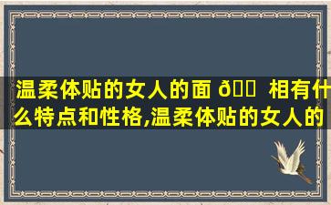 温柔体贴的女人的面 🐠 相有什么特点和性格,温柔体贴的女人的面相有什么特点和性格 🐛 特征